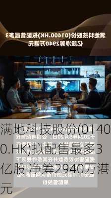 满地科技股份(01400.HK)拟配售最多3亿股 净筹2940万港元