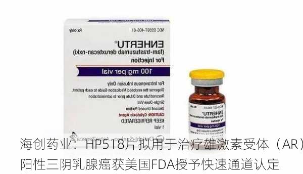 海创药业：HP518片拟用于治疗雄激素受体（AR）阳性三阴乳腺癌获美国FDA授予快速通道认定
